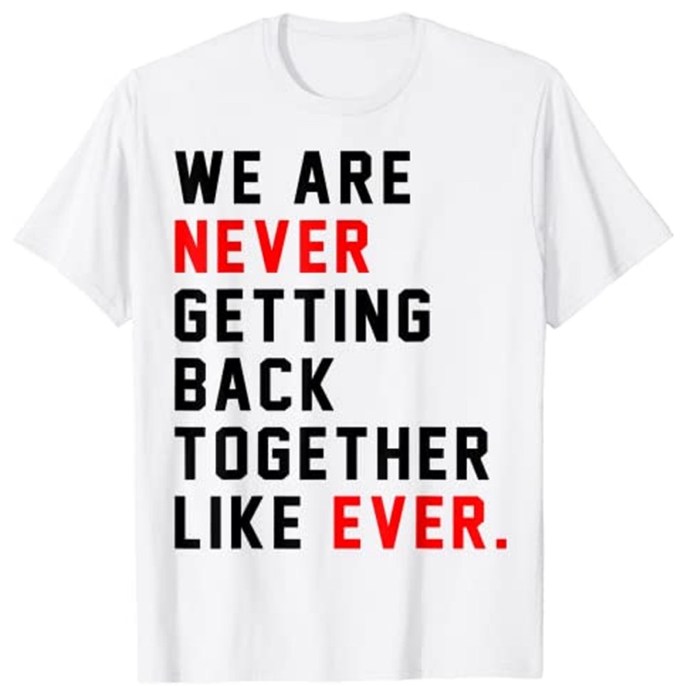 We Are Never Getting Back Together Like Ever Tshirt one hundred percent cotton